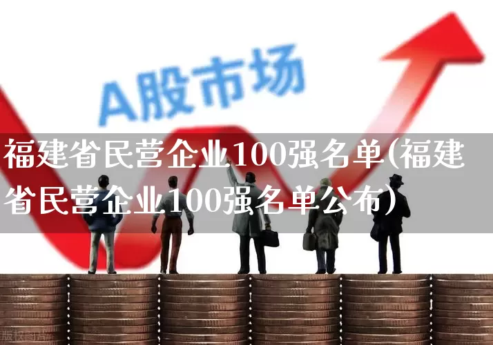 福建省民营企业100强名单(福建省民营企业100强名单公布)_https://www.ljyuan-tech.com_上交所_第1张