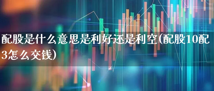 配股是什么意思是利好还是利空(配股10配3怎么交钱)_https://www.ljyuan-tech.com_深交所_第1张