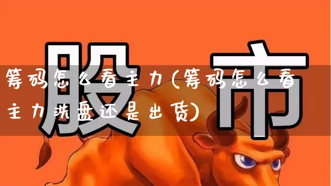 筹码怎么看主力(筹码怎么看主力洗盘还是出货)_https://www.ljyuan-tech.com_科创板_第1张