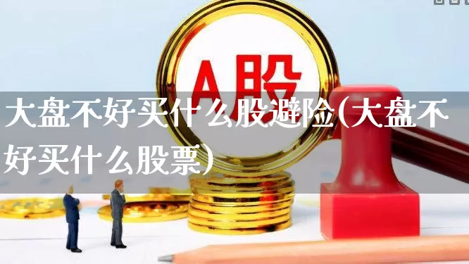 大盘不好买什么股避险(大盘不好买什么股票)_https://www.ljyuan-tech.com_创业板_第1张