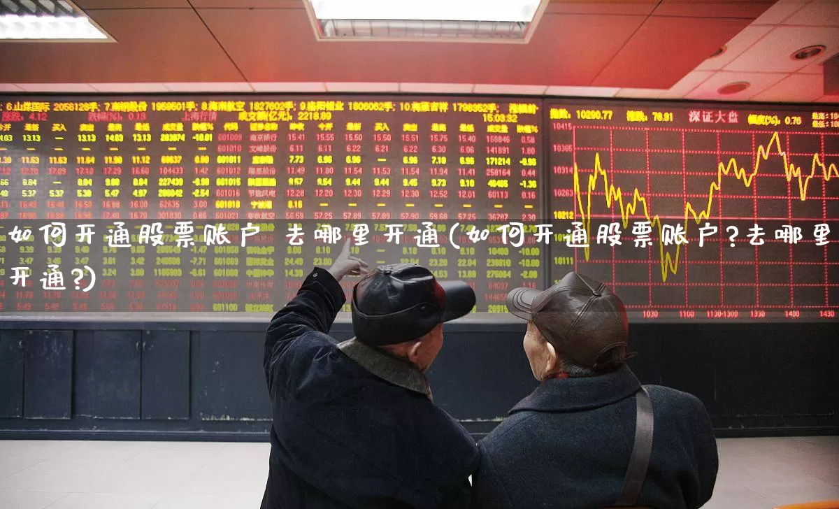 如何开通股票账户 去哪里开通(如何开通股票账户?去哪里开通?)_https://www.ljyuan-tech.com_上交所_第1张