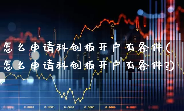 怎么申请科创板开户有条件(怎么申请科创板开户有条件?)_https://www.ljyuan-tech.com_科创板_第1张