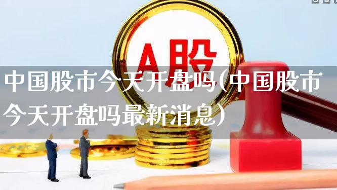 中国股市今天开盘吗(中国股市今天开盘吗最新消息)_https://www.ljyuan-tech.com_科创板_第1张