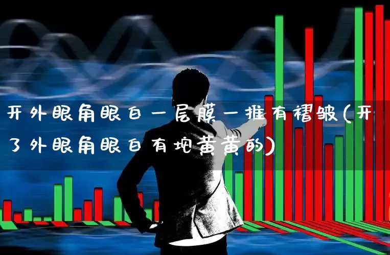 开外眼角眼白一层膜一推有褶皱(开了外眼角眼白有坨黄黄的)_https://www.ljyuan-tech.com_深交所_第1张