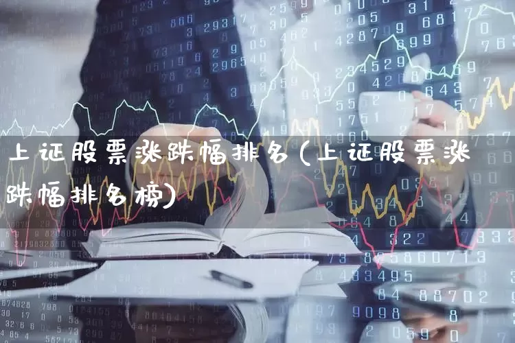 上证股票涨跌幅排名(上证股票涨跌幅排名榜)_https://www.ljyuan-tech.com_科创板_第1张