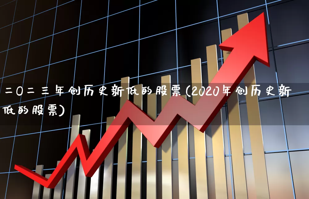 二O二三年创历史新低的股票(2020年创历史新低的股票)_https://www.ljyuan-tech.com_深交所_第1张
