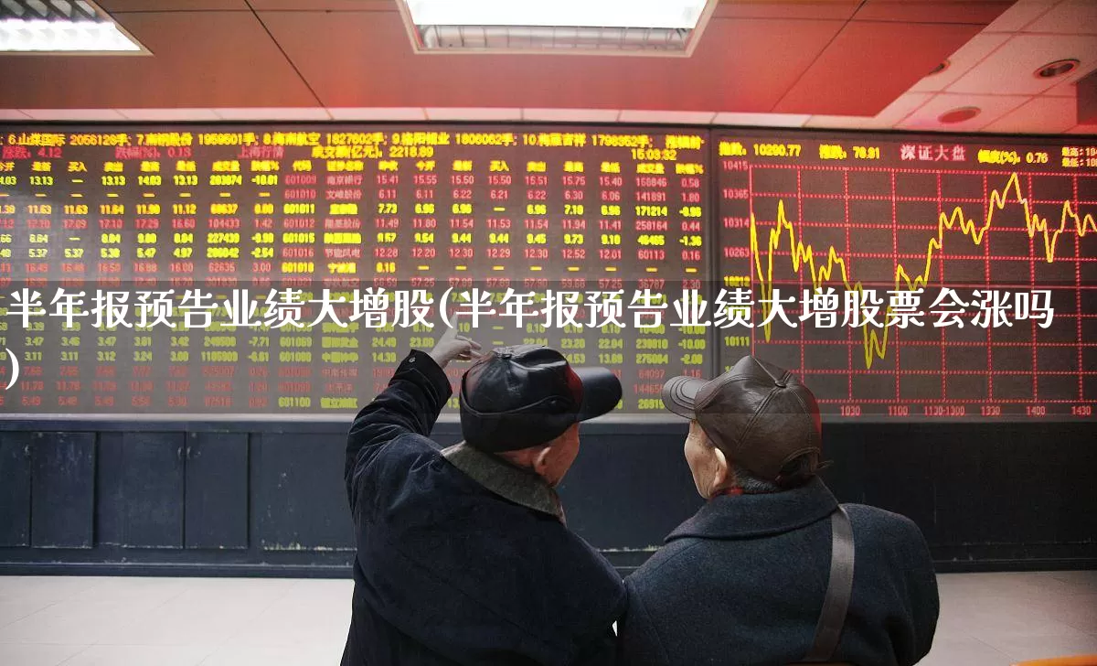 半年报预告业绩大增股(半年报预告业绩大增股票会涨吗)_https://www.ljyuan-tech.com_深交所_第1张
