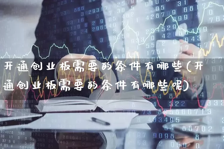 开通创业板需要的条件有哪些(开通创业板需要的条件有哪些呢)_https://www.ljyuan-tech.com_深交所_第1张