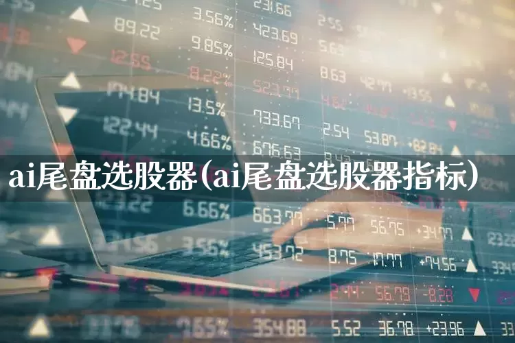 ai尾盘选股器(ai尾盘选股器指标)_https://www.ljyuan-tech.com_深交所_第1张