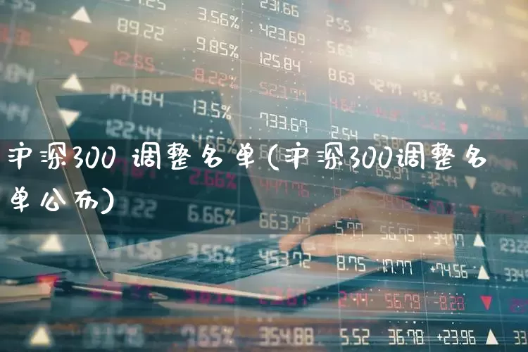 沪深300 调整名单(沪深300调整名单公布)_https://www.ljyuan-tech.com_创业板_第1张