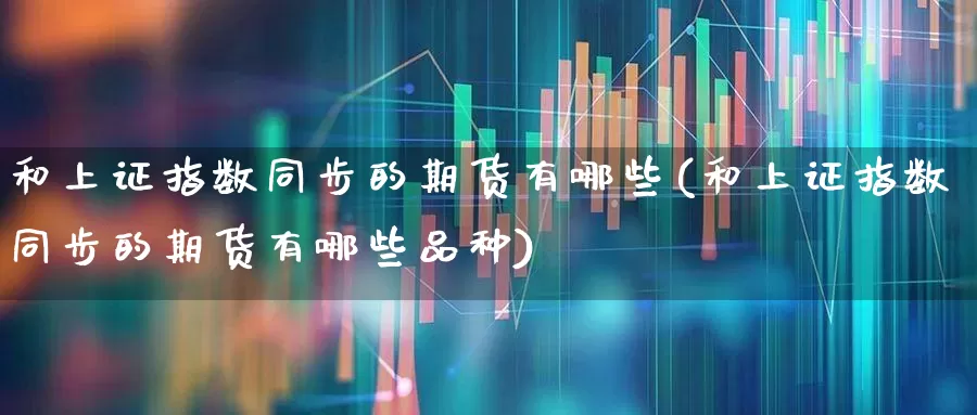 和上证指数同步的期货有哪些(和上证指数同步的期货有哪些品种)_https://www.ljyuan-tech.com_深交所_第1张