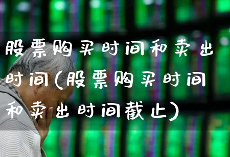 股票购买时间和卖出时间(股票购买时间和卖出时间截止)_https://www.ljyuan-tech.com_北交所_第1张