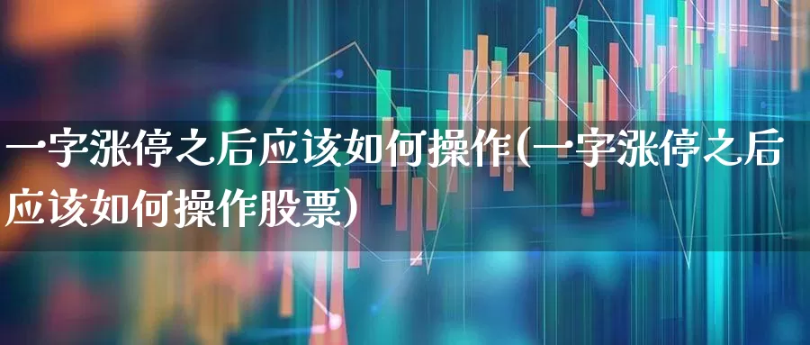 一字涨停之后应该如何操作(一字涨停之后应该如何操作股票)_https://www.ljyuan-tech.com_深交所_第1张