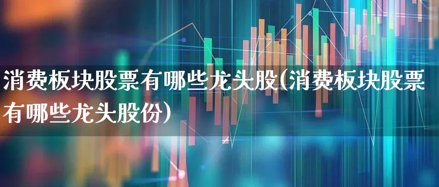 消费板块股票有哪些龙头股(消费板块股票有哪些龙头股份)_https://www.ljyuan-tech.com_科创板_第1张