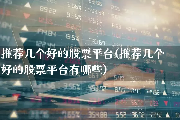 推荐几个好的股票平台(推荐几个好的股票平台有哪些)_https://www.ljyuan-tech.com_科创板_第1张