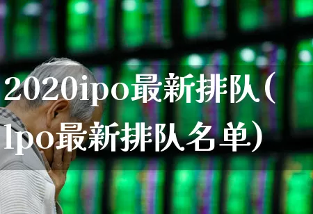 2020ipo最新排队(lpo最新排队名单)_https://www.ljyuan-tech.com_创业板_第1张