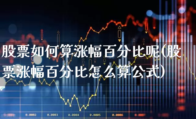 股票如何算涨幅百分比呢(股票涨幅百分比怎么算公式)_https://www.ljyuan-tech.com_深交所_第1张