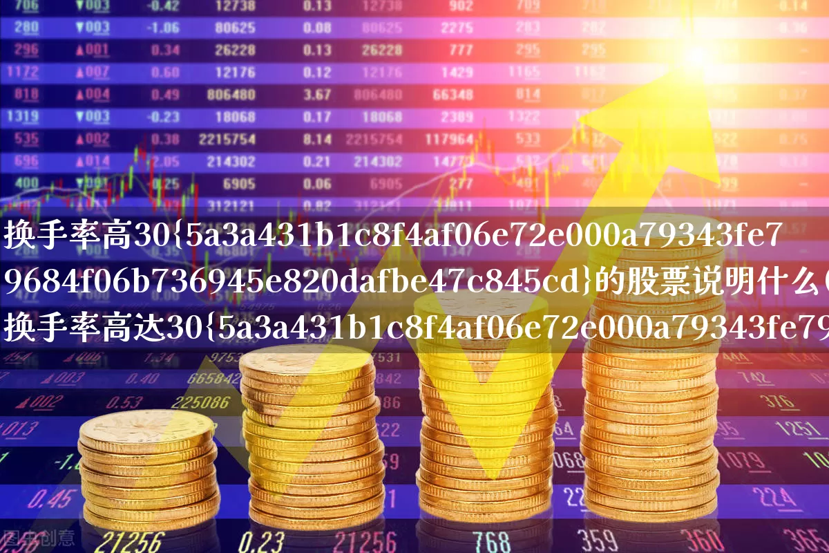 换手率高30%的股票说明什么(换手率高达30%说明什么)_https://www.ljyuan-tech.com_科创板_第1张