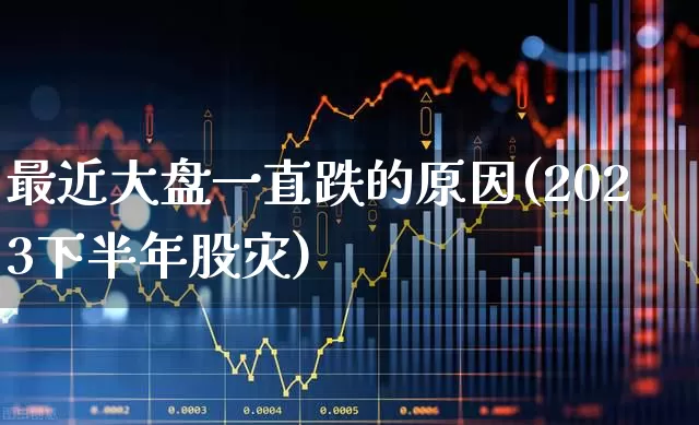 最近大盘一直跌的原因(2023下半年股灾)_https://www.ljyuan-tech.com_科创板_第1张