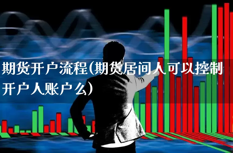 期货开户流程(期货居间人可以控制开户人账户么)_https://www.ljyuan-tech.com_上交所_第1张