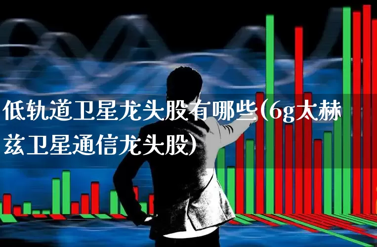 低轨道卫星龙头股有哪些(6g太赫兹卫星通信龙头股)_https://www.ljyuan-tech.com_科创板_第1张