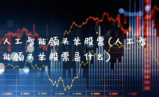 人工智能领头羊股票(人工智能领头羊股票是什么)_https://www.ljyuan-tech.com_科创板_第1张