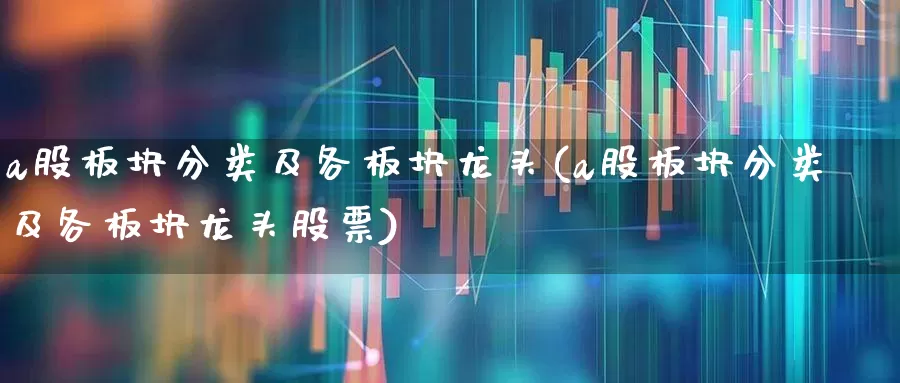 a股板块分类及各板块龙头(a股板块分类及各板块龙头股票)_https://www.ljyuan-tech.com_北交所_第1张