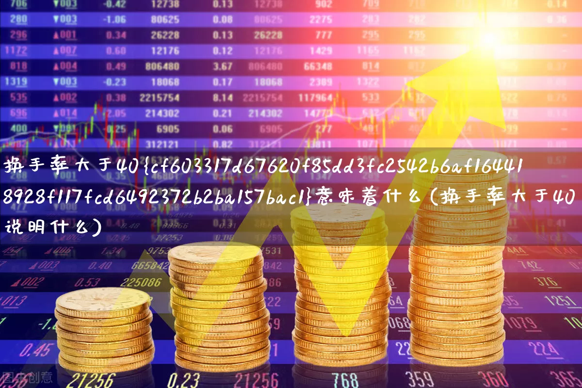换手率大于40%意味着什么(换手率大于40说明什么)_https://www.ljyuan-tech.com_上交所_第1张