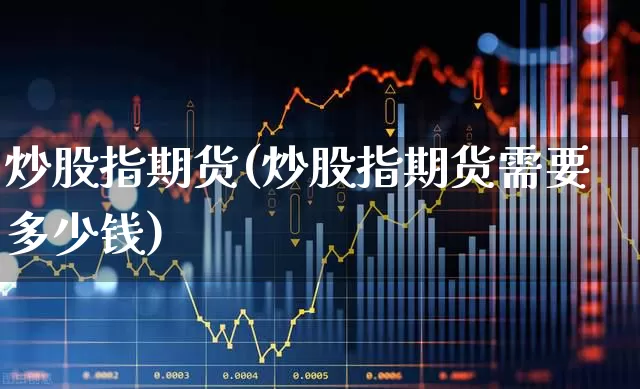 炒股指期货(炒股指期货需要多少钱)_https://www.ljyuan-tech.com_科创板_第1张