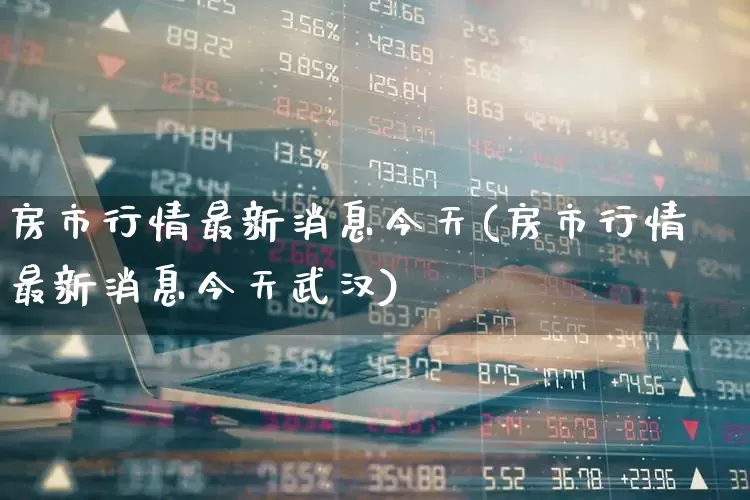 房市行情最新消息今天(房市行情最新消息今天武汉)_https://www.ljyuan-tech.com_科创板_第1张