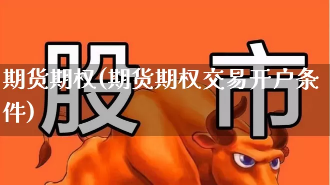 期货期权(期货期权交易开户条件)_https://www.ljyuan-tech.com_北交所_第1张