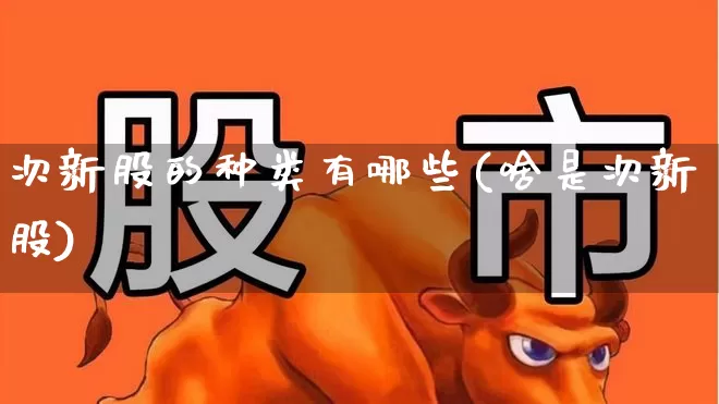 次新股的种类有哪些(啥是次新股)_https://www.ljyuan-tech.com_上交所_第1张