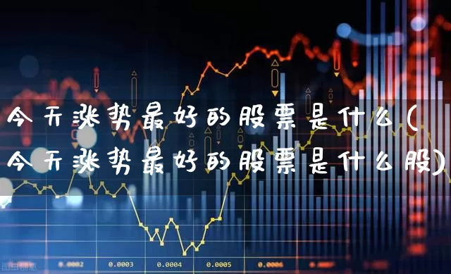 今天涨势最好的股票是什么(今天涨势最好的股票是什么股)_https://www.ljyuan-tech.com_创业板_第1张