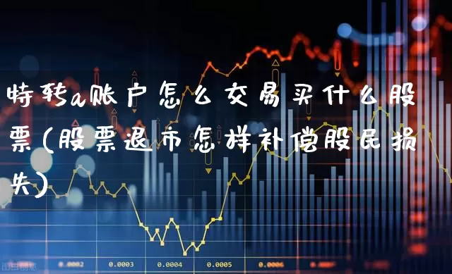 特转a账户怎么交易买什么股票(股票退市怎样补偿股民损失)_https://www.ljyuan-tech.com_创业板_第1张