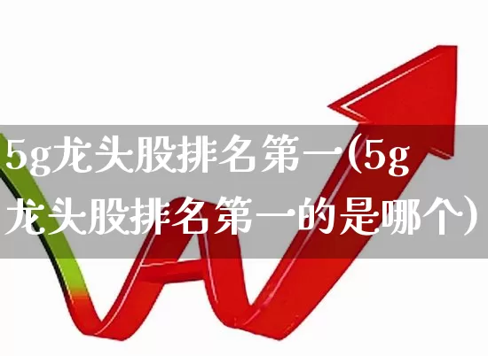 5g龙头股排名第一(5g龙头股排名第一的是哪个)_https://www.ljyuan-tech.com_上交所_第1张
