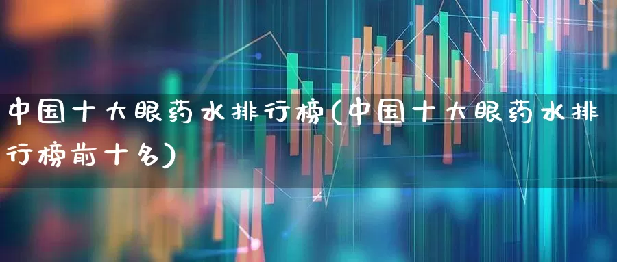 中国十大眼药水排行榜(中国十大眼药水排行榜前十名)_https://www.ljyuan-tech.com_深交所_第1张