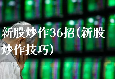 新股炒作36招(新股炒作技巧)_https://www.ljyuan-tech.com_创业板_第1张