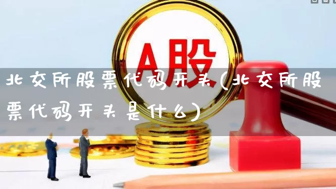 北交所股票代码开头(北交所股票代码开头是什么)_https://www.ljyuan-tech.com_深交所_第1张