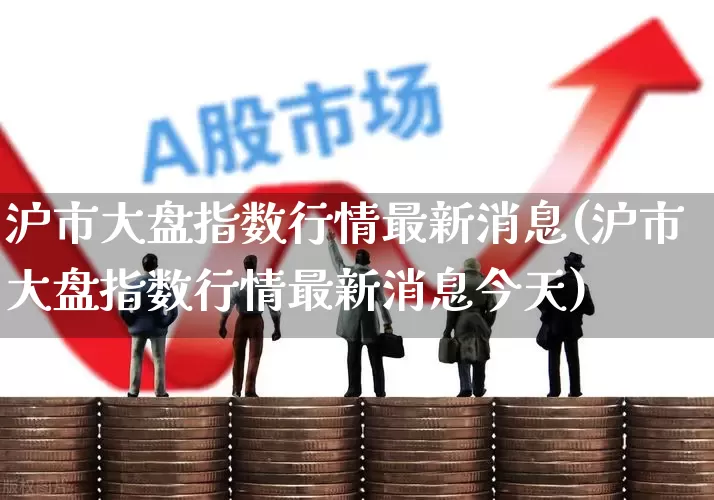 沪市大盘指数行情最新消息(沪市大盘指数行情最新消息今天)_https://www.ljyuan-tech.com_北交所_第1张