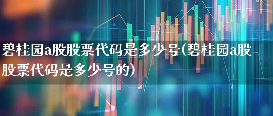 碧桂园a股股票代码是多少号(碧桂园a股股票代码是多少号的)_https://www.ljyuan-tech.com_北交所_第1张