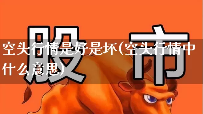 空头行情是好是坏(空头行情中什么意思)_https://www.ljyuan-tech.com_深交所_第1张