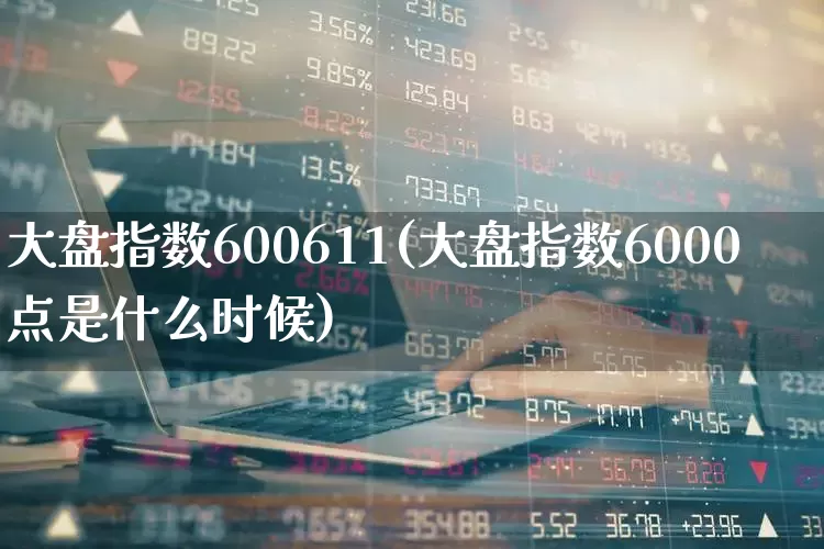 大盘指数600611(大盘指数6000点是什么时候)_https://www.ljyuan-tech.com_上交所_第1张