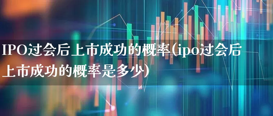 IPO过会后上市成功的概率(ipo过会后上市成功的概率是多少)_https://www.ljyuan-tech.com_上交所_第1张