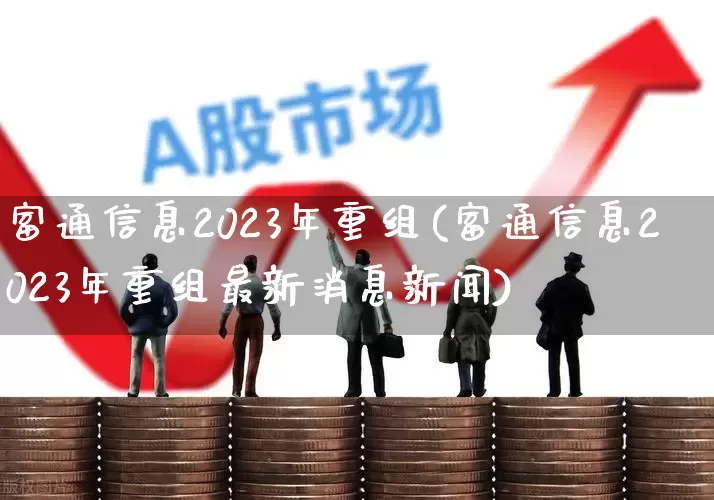 富通信息2023年重组(富通信息2023年重组最新消息新闻)_https://www.ljyuan-tech.com_科创板_第1张