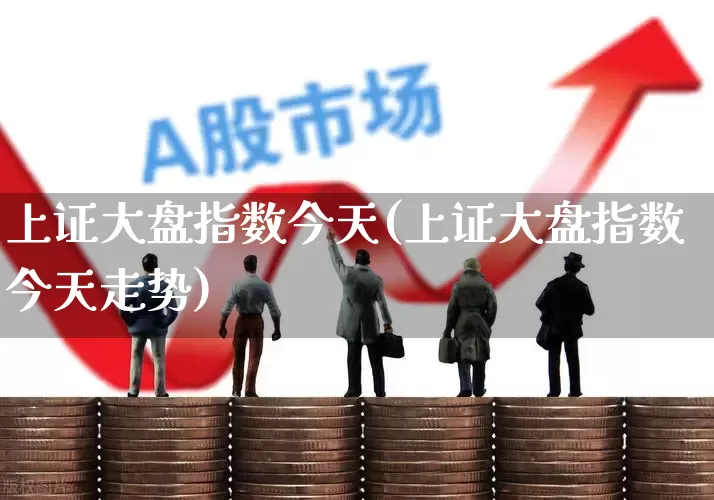 上证大盘指数今天(上证大盘指数今天走势)_https://www.ljyuan-tech.com_北交所_第1张