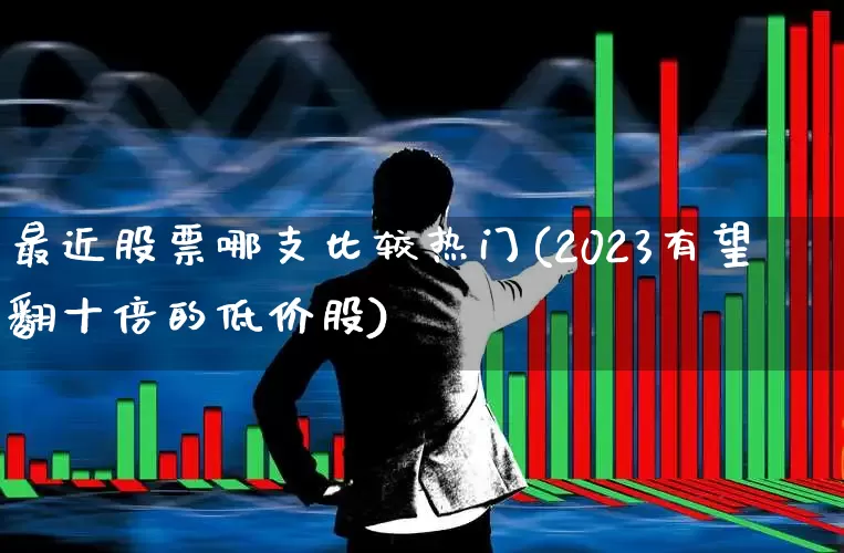 最近股票哪支比较热门(2023有望翻十倍的低价股)_https://www.ljyuan-tech.com_北交所_第1张