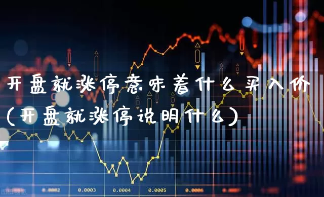 开盘就涨停意味着什么买入价(开盘就涨停说明什么)_https://www.ljyuan-tech.com_上交所_第1张