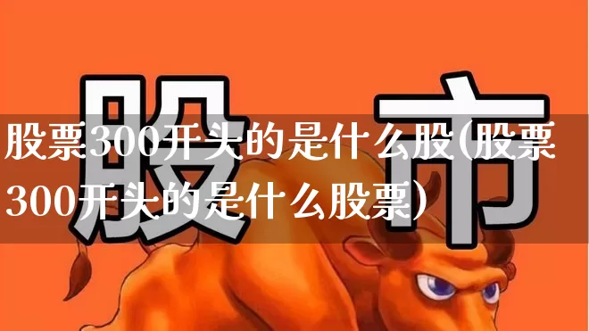 股票300开头的是什么股(股票300开头的是什么股票)_https://www.ljyuan-tech.com_上交所_第1张