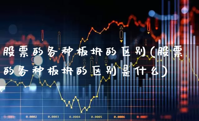 股票的各种板块的区别(股票的各种板块的区别是什么)_https://www.ljyuan-tech.com_北交所_第1张