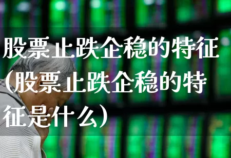 股票止跌企稳的特征(股票止跌企稳的特征是什么)_https://www.ljyuan-tech.com_创业板_第1张